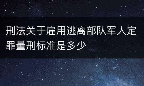 刑法关于雇用逃离部队军人定罪量刑标准是多少