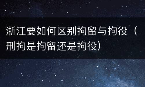 浙江要如何区别拘留与拘役（刑拘是拘留还是拘役）