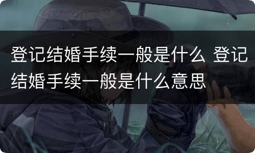 登记结婚手续一般是什么 登记结婚手续一般是什么意思