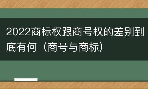 2022商标权跟商号权的差别到底有何（商号与商标）