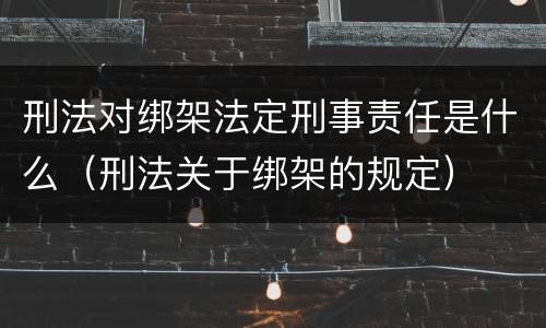 刑法对绑架法定刑事责任是什么（刑法关于绑架的规定）