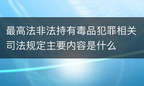 最高法非法持有毒品犯罪相关司法规定主要内容是什么
