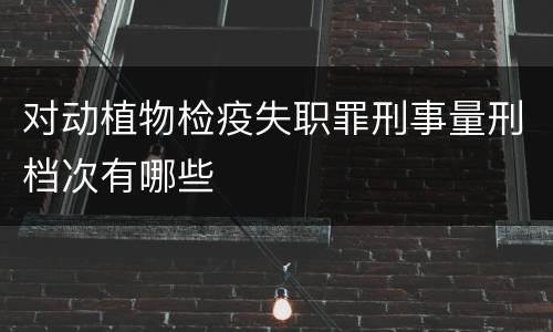 对动植物检疫失职罪刑事量刑档次有哪些