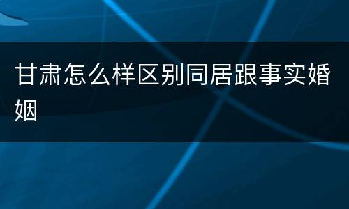 甘肃怎么样区别同居跟事实婚姻