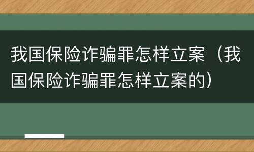 我国保险诈骗罪怎样立案（我国保险诈骗罪怎样立案的）