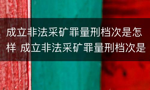成立非法采矿罪量刑档次是怎样 成立非法采矿罪量刑档次是怎样的标准