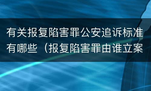 有关报复陷害罪公安追诉标准有哪些（报复陷害罪由谁立案侦查）