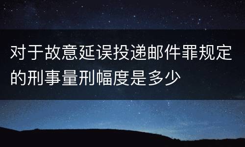 对于故意延误投递邮件罪规定的刑事量刑幅度是多少