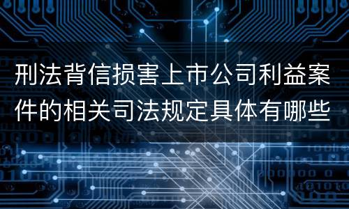 刑法背信损害上市公司利益案件的相关司法规定具体有哪些主要内容
