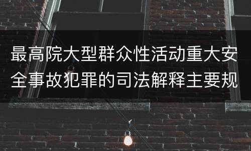 最高院大型群众性活动重大安全事故犯罪的司法解释主要规定包括什么