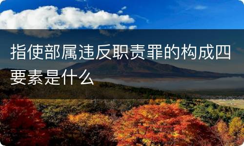 指使部属违反职责罪的构成四要素是什么