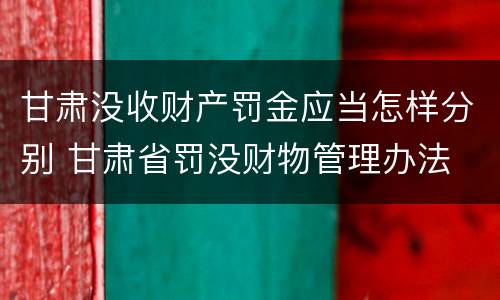 甘肃没收财产罚金应当怎样分别 甘肃省罚没财物管理办法