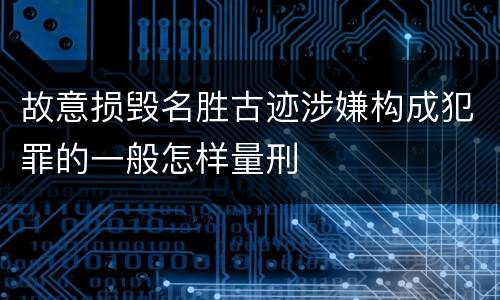 故意损毁名胜古迹涉嫌构成犯罪的一般怎样量刑