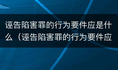 诬告陷害罪的行为要件应是什么（诬告陷害罪的行为要件应是什么形式）