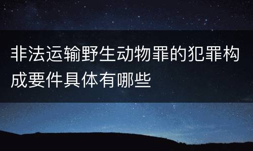 非法运输野生动物罪的犯罪构成要件具体有哪些
