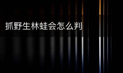 抓野生林蛙会怎么判