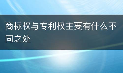 商标权与专利权主要有什么不同之处