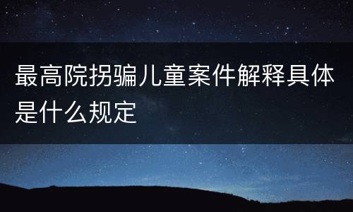最高院拐骗儿童案件解释具体是什么规定