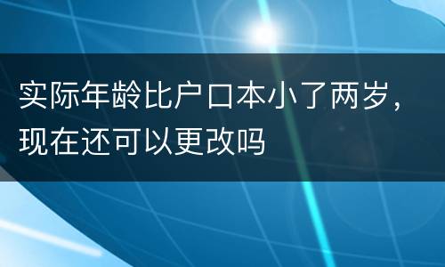 实际年龄比户口本小了两岁，现在还可以更改吗