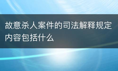 故意杀人案件的司法解释规定内容包括什么