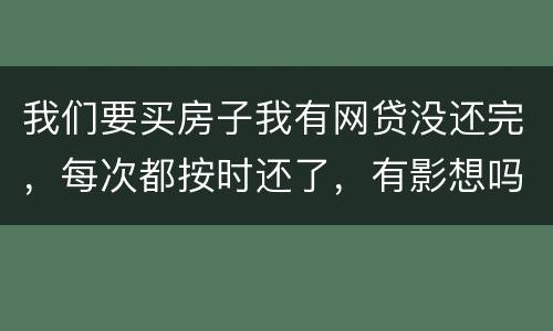 我们要买房子我有网贷没还完，每次都按时还了，有影想吗