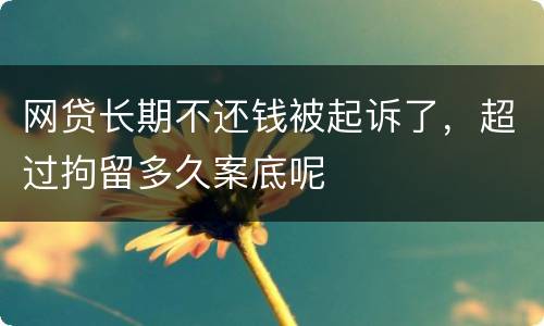 网贷长期不还钱被起诉了，超过拘留多久案底呢