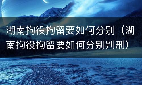 湖南拘役拘留要如何分别（湖南拘役拘留要如何分别判刑）