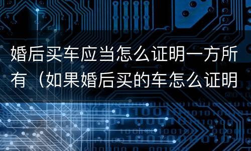 婚后买车应当怎么证明一方所有（如果婚后买的车怎么证明）