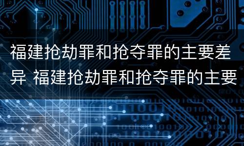 福建抢劫罪和抢夺罪的主要差异 福建抢劫罪和抢夺罪的主要差异有哪些