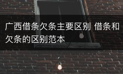 广西借条欠条主要区别 借条和欠条的区别范本