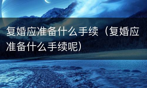 复婚应准备什么手续（复婚应准备什么手续呢）