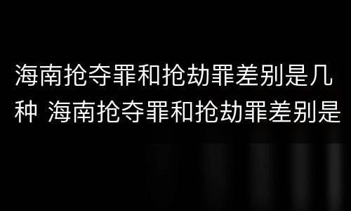 海南抢夺罪和抢劫罪差别是几种 海南抢夺罪和抢劫罪差别是几种情况