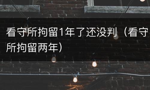 看守所拘留1年了还没判（看守所拘留两年）