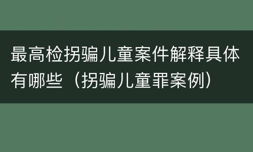 最高检拐骗儿童案件解释具体有哪些（拐骗儿童罪案例）
