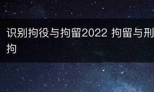 识别拘役与拘留2022 拘留与刑拘