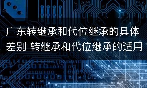 广东转继承和代位继承的具体差别 转继承和代位继承的适用范围