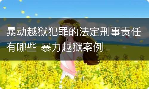 暴动越狱犯罪的法定刑事责任有哪些 暴力越狱案例