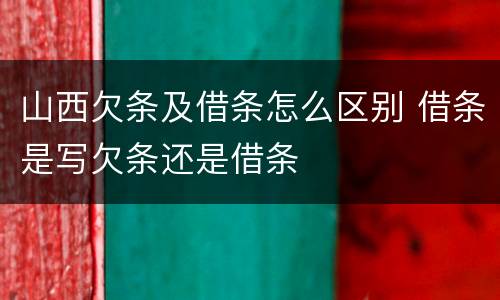 山西欠条及借条怎么区别 借条是写欠条还是借条