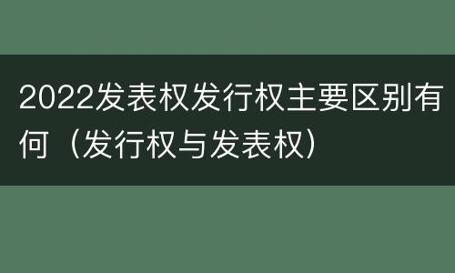 2022发表权发行权主要区别有何（发行权与发表权）