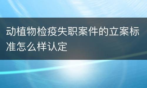 动植物检疫失职案件的立案标准怎么样认定