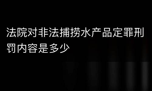 法院对非法捕捞水产品定罪刑罚内容是多少
