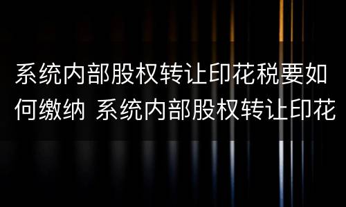 系统内部股权转让印花税要如何缴纳 系统内部股权转让印花税要如何缴纳呢