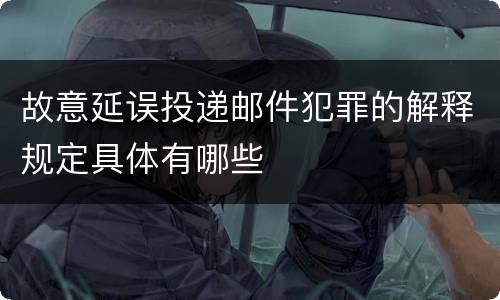 故意延误投递邮件犯罪的解释规定具体有哪些