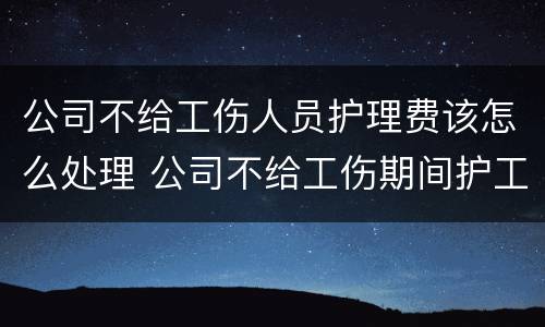 公司不给工伤人员护理费该怎么处理 公司不给工伤期间护工费怎么办