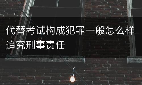 代替考试构成犯罪一般怎么样追究刑事责任