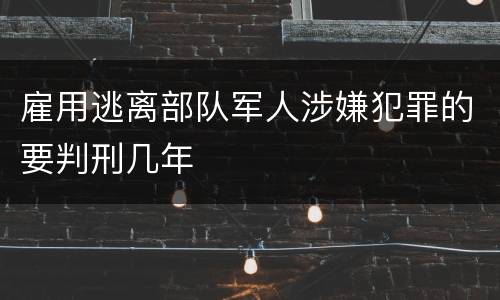 雇用逃离部队军人涉嫌犯罪的要判刑几年