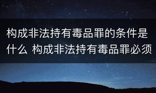 构成非法持有毒品罪的条件是什么 构成非法持有毒品罪必须是非法持有