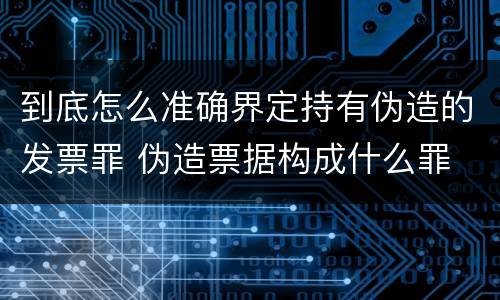 到底怎么准确界定持有伪造的发票罪 伪造票据构成什么罪