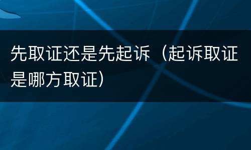 先取证还是先起诉（起诉取证是哪方取证）