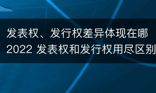 发表权、发行权差异体现在哪2022 发表权和发行权用尽区别